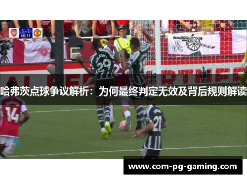哈弗茨点球争议解析:为何最终判定无效及背后规则解读 哈弗茨点球争议解析:为何最终判定无效及背后规则解读