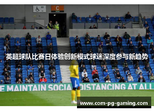 英超球队比赛日体验创新模式球迷深度参与新趋势 英超球队比赛日体验创新模式球迷深度参与新趋势