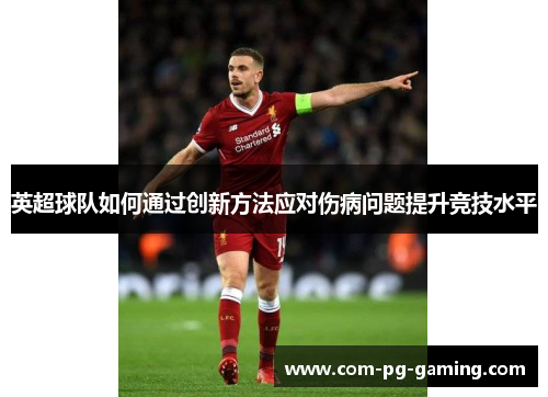 英超球队如何通过创新方法应对伤病问题提升竞技水平 英超球队如何通过创新方法应对伤病问题提升竞技水平