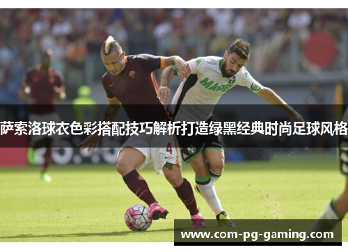 萨索洛球衣色彩搭配技巧解析打造绿黑经典时尚足球风格 萨索洛球衣色彩搭配技巧解析打造绿黑经典时尚足球风格