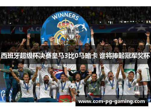 西班牙超级杯决赛皇马3比0马略卡 谁将捧起冠军奖杯 西班牙超级杯决赛皇马3比0马略卡 谁将捧起冠军奖杯