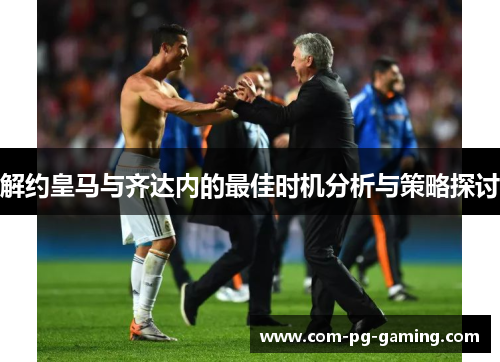 解约皇马与齐达内的最佳时机分析与策略探讨 解约皇马与齐达内的最佳时机分析与策略探讨