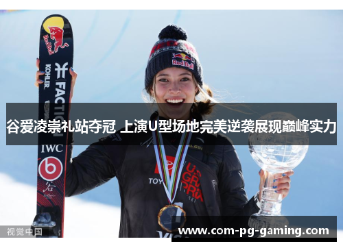 谷爱凌崇礼站夺冠 上演U型场地完美逆袭展现巅峰实力 谷爱凌崇礼站夺冠 上演U型场地完美逆袭展现巅峰实力