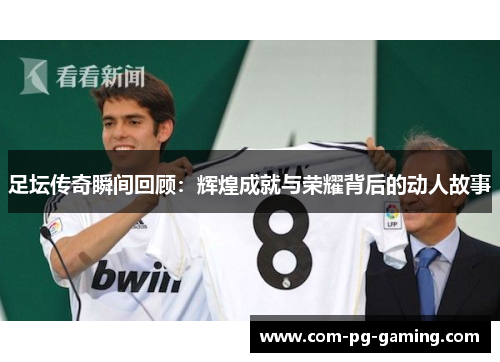 足坛传奇瞬间回顾：辉煌成就与荣耀背后的动人故事