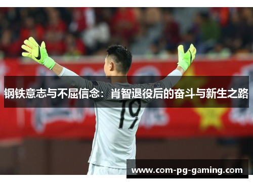 钢铁意志与不屈信念:肖智退役后的奋斗与新生之路 钢铁意志与不屈信念:肖智退役后的奋斗与新生之路