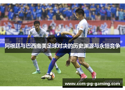 阿根廷与巴西南美足球对决的历史渊源与永恒竞争 阿根廷与巴西南美足球对决的历史渊源与永恒竞争