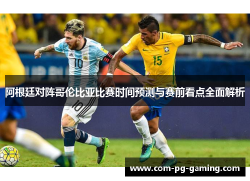 阿根廷对阵哥伦比亚比赛时间预测与赛前看点全面解析 阿根廷对阵哥伦比亚比赛时间预测与赛前看点全面解析