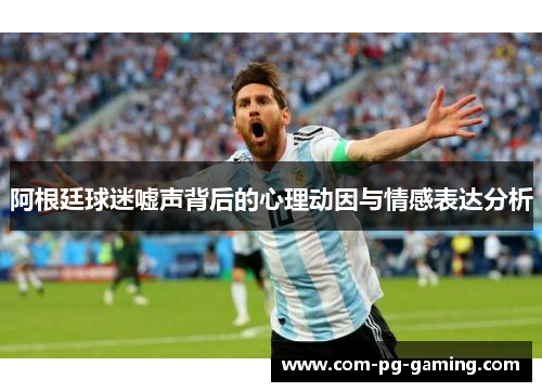 阿根廷球迷嘘声背后的心理动因与情感表达分析 阿根廷球迷嘘声背后的心理动因与情感表达分析