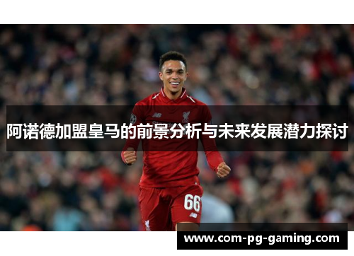 阿诺德加盟皇马的前景分析与未来发展潜力探讨