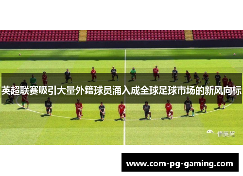 英超联赛吸引大量外籍球员涌入成全球足球市场的新风向标