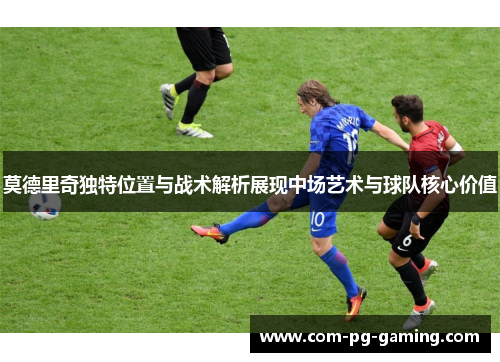 莫德里奇独特位置与战术解析展现中场艺术与球队核心价值 莫德里奇独特位置与战术解析展现中场艺术与球队核心价值