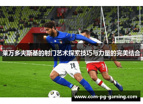 莱万多夫斯基的射门艺术探索技巧与力量的完美结合 莱万多夫斯基的射门艺术探索技巧与力量的完美结合