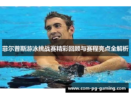 菲尔普斯游泳挑战赛精彩回顾与赛程亮点全解析