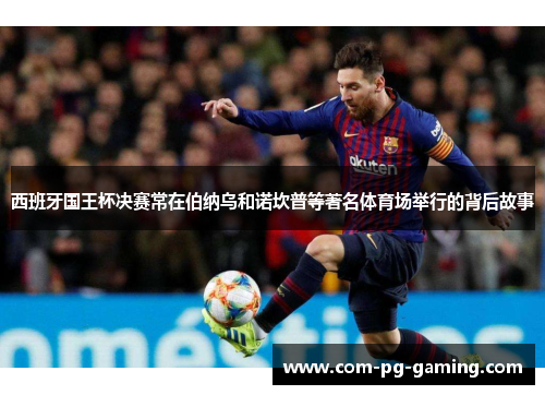 西班牙国王杯决赛常在伯纳乌和诺坎普等著名体育场举行的背后故事 西班牙国王杯决赛常在伯纳乌和诺坎普等著名体育场举行的背后故事