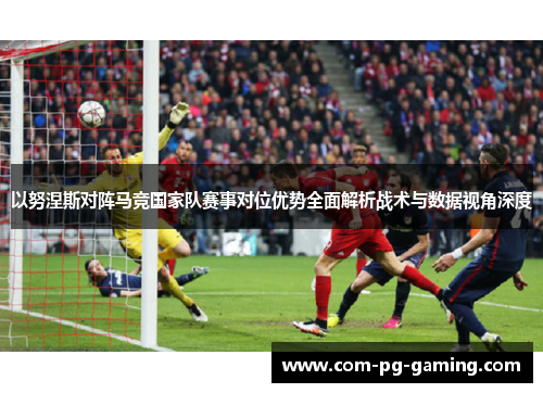 以努涅斯对阵马竞国家队赛事对位优势全面解析战术与数据视角深度 以努涅斯对阵马竞国家队赛事对位优势全面解析战术与数据视角深度