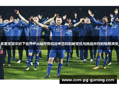 多重变量交织下世界杯出线形势将迎来怎样的新变化与挑战并存的格局演变
