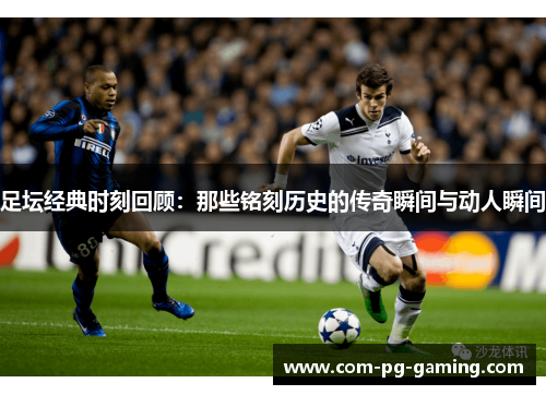 足坛经典时刻回顾:那些铭刻历史的传奇瞬间与动人瞬间 足坛经典时刻回顾:那些铭刻历史的传奇瞬间与动人瞬间