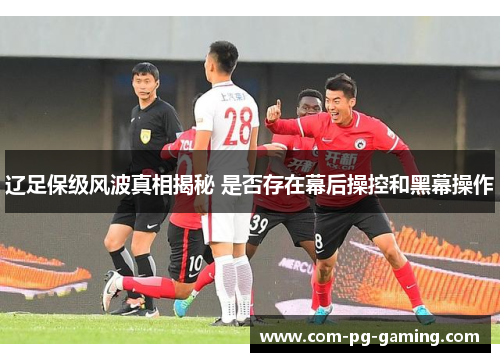 辽足保级风波真相揭秘 是否存在幕后操控和黑幕操作 辽足保级风波真相揭秘 是否存在幕后操控和黑幕操作