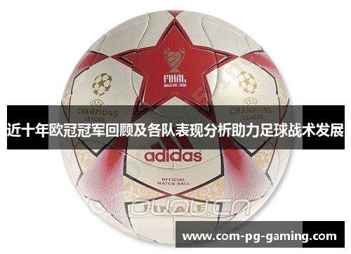近十年欧冠冠军回顾及各队表现分析助力足球战术发展 近十年欧冠冠军回顾及各队表现分析助力足球战术发展