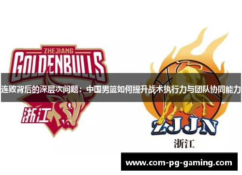 连败背后的深层次问题：中国男篮如何提升战术执行力与团队协同能力