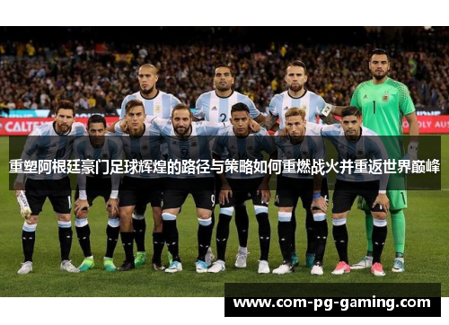 重塑阿根廷豪门足球辉煌的路径与策略如何重燃战火并重返世界巅峰 重塑阿根廷豪门足球辉煌的路径与策略如何重燃战火并重返世界巅峰