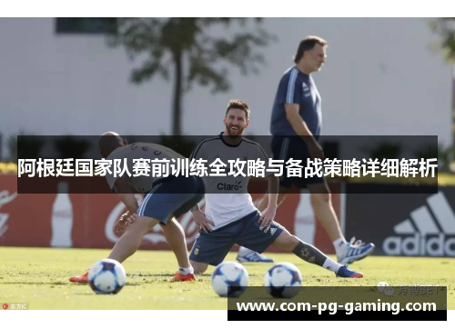 阿根廷国家队赛前训练全攻略与备战策略详细解析 阿根廷国家队赛前训练全攻略与备战策略详细解析