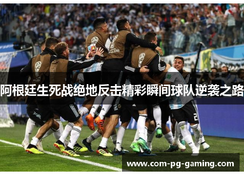 阿根廷生死战绝地反击精彩瞬间球队逆袭之路 阿根廷生死战绝地反击精彩瞬间球队逆袭之路