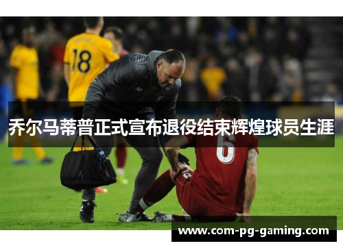 乔尔马蒂普正式宣布退役结束辉煌球员生涯 乔尔马蒂普正式宣布退役结束辉煌球员生涯