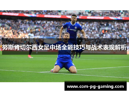 努斯肯切尔西女足中场全能技巧与战术表现解析 努斯肯切尔西女足中场全能技巧与战术表现解析
