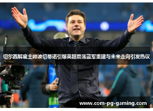 切尔西解雇主帅波切蒂诺引爆英超震荡蓝军重建与未来走向引发热议 切尔西解雇主帅波切蒂诺引爆英超震荡蓝军重建与未来走向引发热议