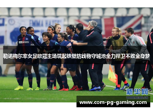 勒诺梅尔率女足欧冠主场筑起铁壁防线稳守城池全力捍卫不败金身梦 勒诺梅尔率女足欧冠主场筑起铁壁防线稳守城池全力捍卫不败金身梦