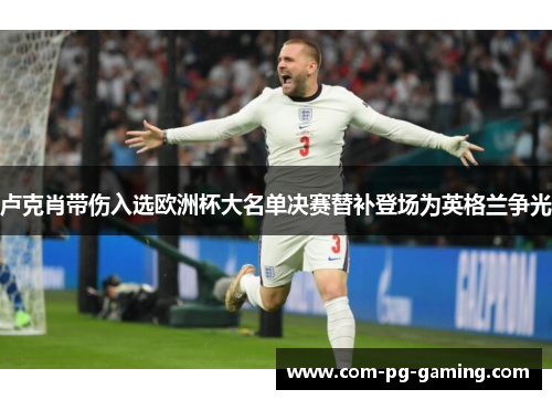 卢克肖带伤入选欧洲杯大名单决赛替补登场为英格兰争光 卢克肖带伤入选欧洲杯大名单决赛替补登场为英格兰争光