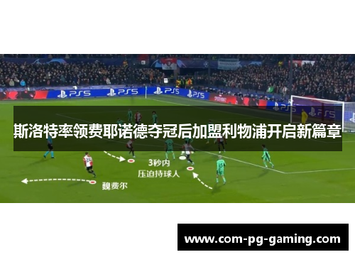 斯洛特率领费耶诺德夺冠后加盟利物浦开启新篇章