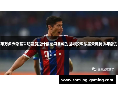 莱万多夫斯基采访盛赞拉什福德具备成为世界顶级球星关键特质与潜力