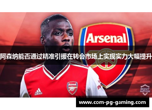 阿森纳能否通过精准引援在转会市场上实现实力大幅提升