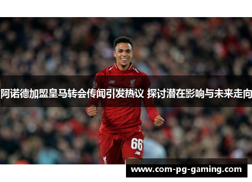 阿诺德加盟皇马转会传闻引发热议 探讨潜在影响与未来走向