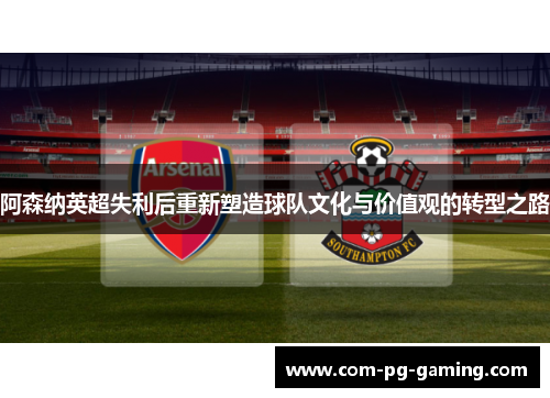 阿森纳英超失利后重新塑造球队文化与价值观的转型之路