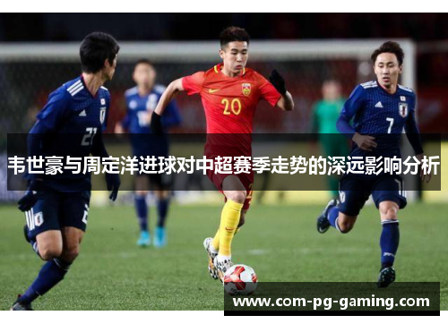韦世豪与周定洋进球对中超赛季走势的深远影响分析