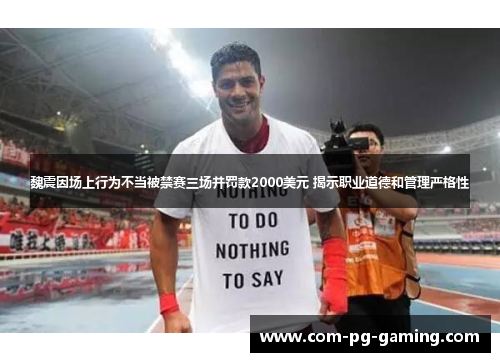 魏震因场上行为不当被禁赛三场并罚款2000美元 揭示职业道德和管理严格性