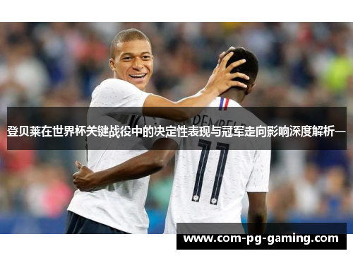 登贝莱在世界杯关键战役中的决定性表现与冠军走向影响深度解析一